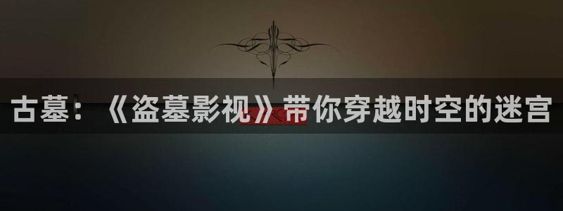 久久色成人影院：古墓：《盗墓影视》带你穿越时空的迷宫